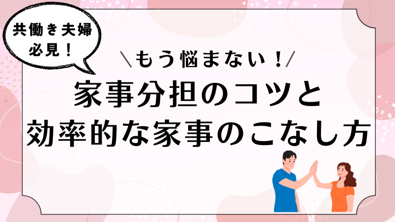 【共働き家庭】家事分担のコツと効率的な家事のこなし方を徹底解説！ 